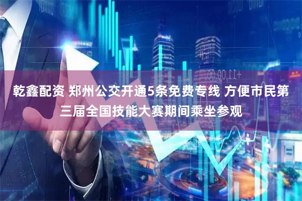 乾鑫配资 郑州公交开通5条免费专线 方便市民第三届全国技能大赛期间乘坐参观