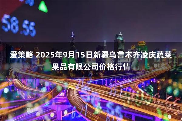 爱策略 2025年9月15日新疆乌鲁木齐凌庆蔬菜果品有限公司价格行情