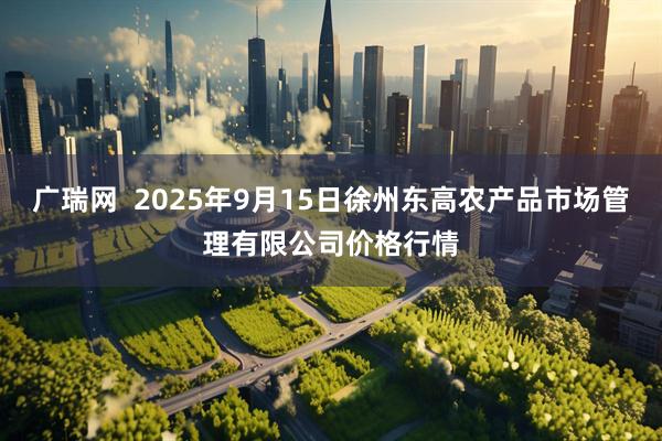 广瑞网  2025年9月15日徐州东高农产品市场管理有限公司价格行情