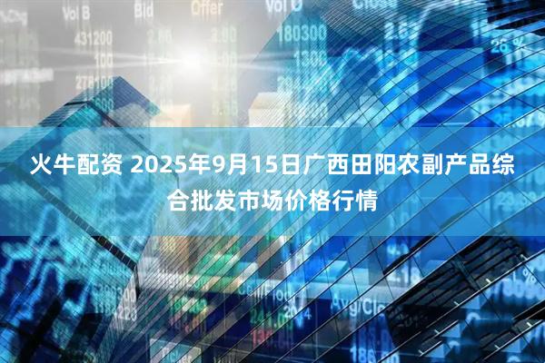 火牛配资 2025年9月15日广西田阳农副产品综合批发市场价格行情