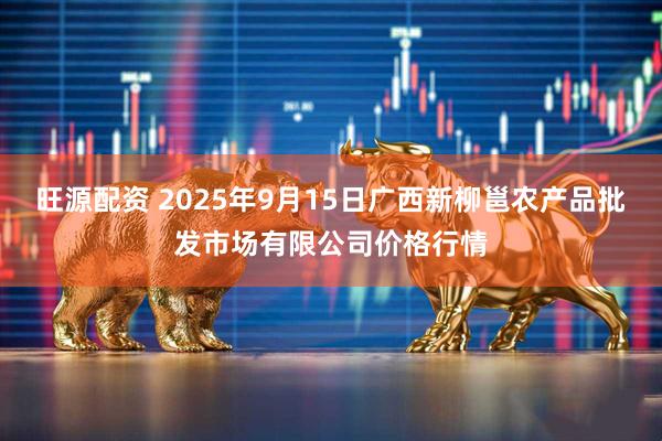 旺源配资 2025年9月15日广西新柳邕农产品批发市场有限公司价格行情