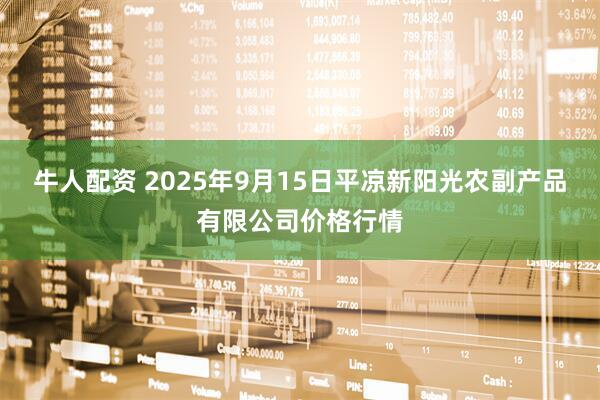 牛人配资 2025年9月15日平凉新阳光农副产品有限公司价格行情