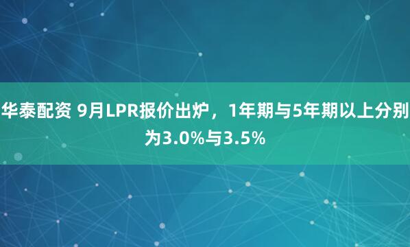 华泰配资 9月LPR报价出炉，1年期与5年期以上分别为3.0%与3.5%