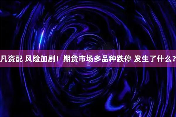 凡资配 风险加剧！期货市场多品种跌停 发生了什么？