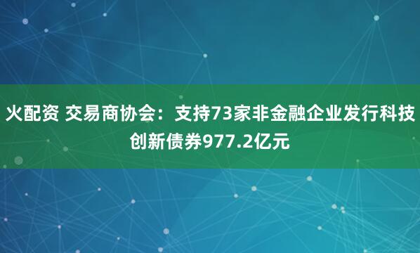 火配资 交易商协会：支持73家非金融企业发行科技创新债券977.2亿元