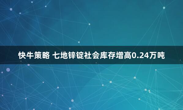 快牛策略 七地锌锭社会库存增高0.24万吨