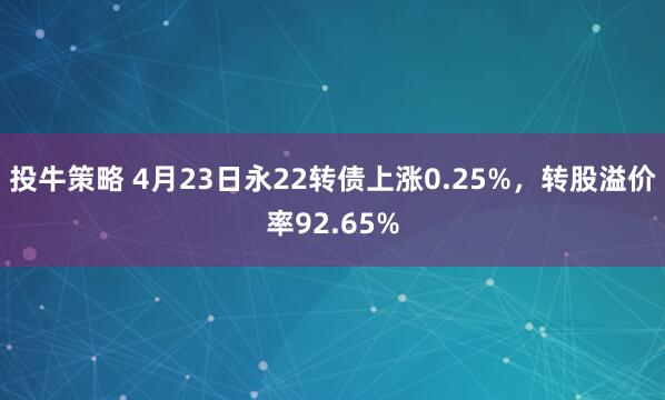投牛策略 4月23日永22转债上涨0.25%，转股溢价率92.65%