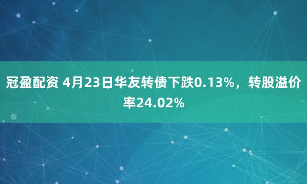 冠盈配资 4月23日华友转债下跌0.13%，转股溢价率24.02%