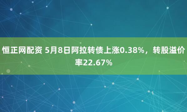 恒正网配资 5月8日阿拉转债上涨0.38%，转股溢价率22.67%