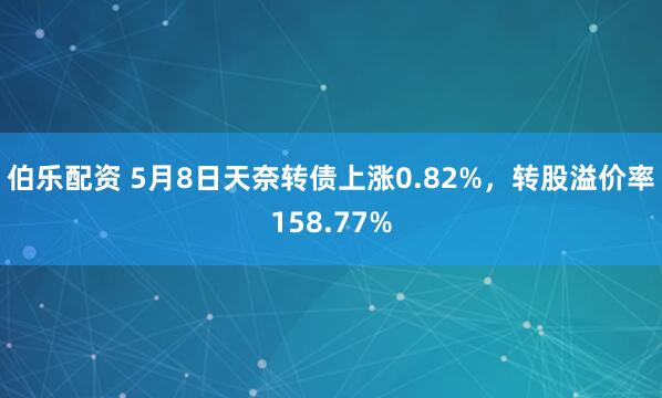 伯乐配资 5月8日天奈转债上涨0.82%，转股溢价率158.77%