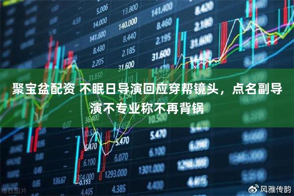 聚宝盆配资 不眠日导演回应穿帮镜头，点名副导演不专业称不再背锅