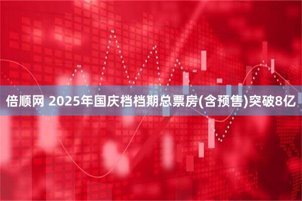 倍顺网 2025年国庆档档期总票房(含预售)突破8亿