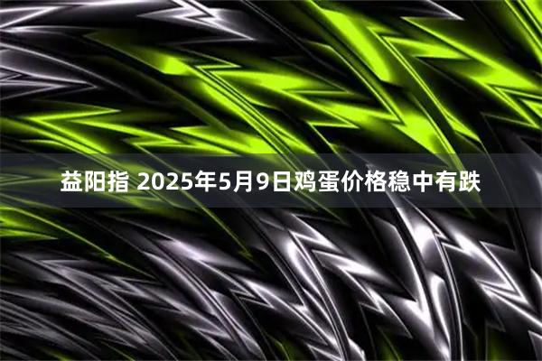 益阳指 2025年5月9日鸡蛋价格稳中有跌