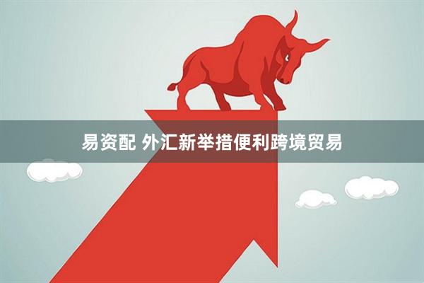 易资配 外汇新举措便利跨境贸易