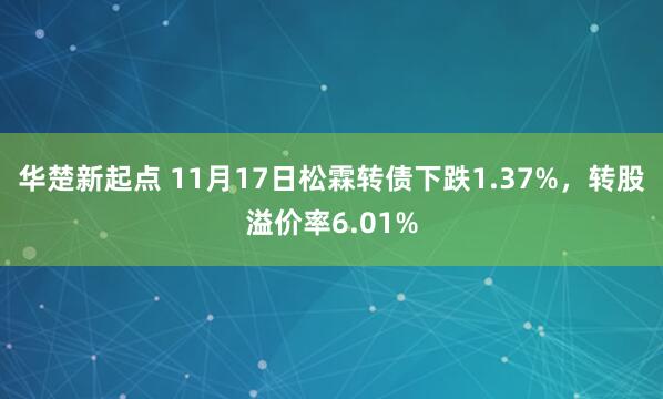 华楚新起点 11月17日松霖转债下跌1.37%，转股溢价率6.01%