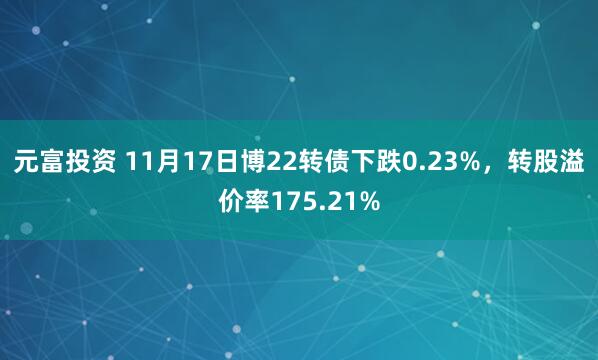 元富投资 11月17日博22转债下跌0.23%，转股溢价率175.21%