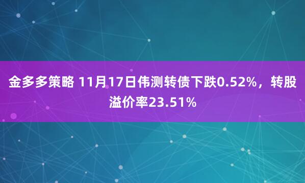 金多多策略 11月17日伟测转债下跌0.52%，转股溢价率23.51%