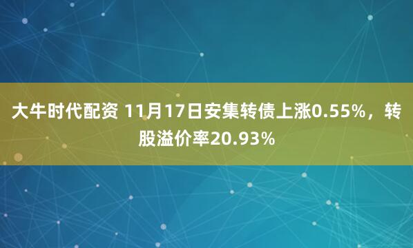 大牛时代配资 11月17日安集转债上涨0.55%，转股溢价率20.93%