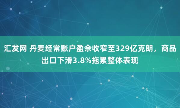 汇发网 丹麦经常账户盈余收窄至329亿克朗，商品出口下滑3.8%拖累整体表现
