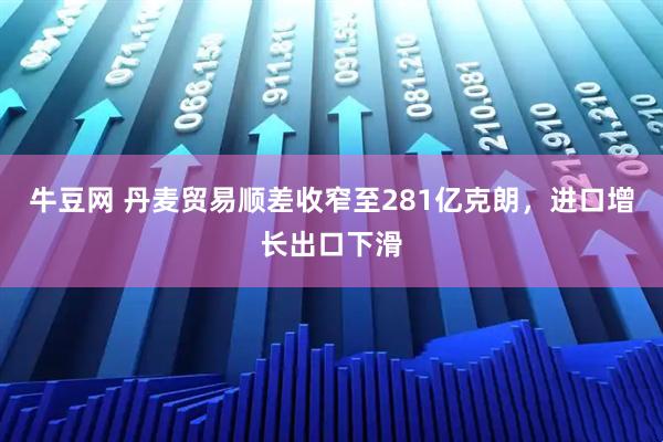 牛豆网 丹麦贸易顺差收窄至281亿克朗，进口增长出口下滑