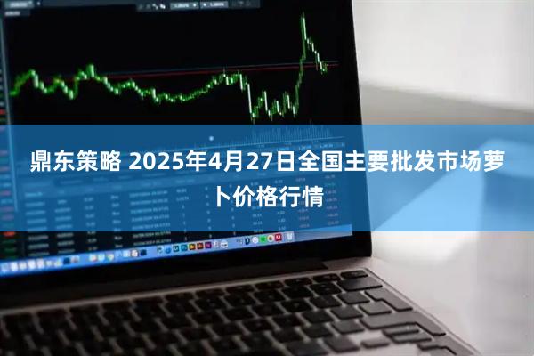 鼎东策略 2025年4月27日全国主要批发市场萝卜价格行情