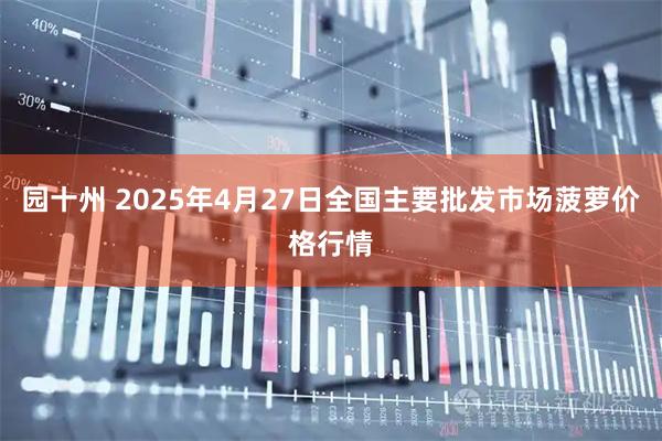 园十州 2025年4月27日全国主要批发市场菠萝价格行情