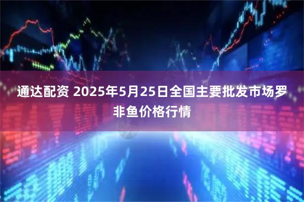 通达配资 2025年5月25日全国主要批发市场罗非鱼价格行情