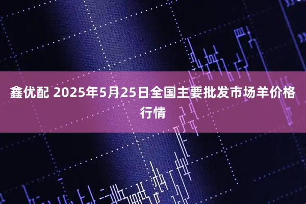 鑫优配 2025年5月25日全国主要批发市场羊价格行情