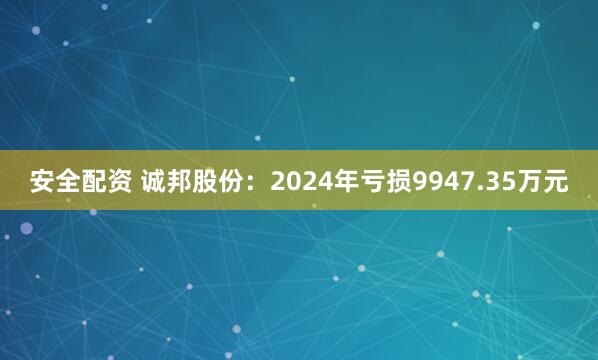 安全配资 诚邦股份：2024年亏损9947.35万元