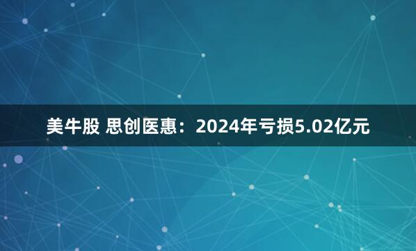美牛股 思创医惠：2024年亏损5.02亿元