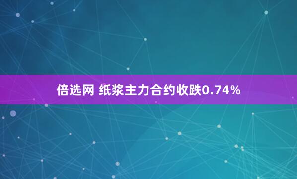倍选网 纸浆主力合约收跌0.74%