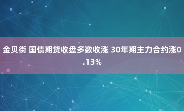 金贝街 国债期货收盘多数收涨 30年期主力合约涨0.13%