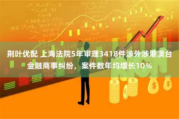 荆叶优配 上海法院5年审理3418件涉外涉港澳台金融商事纠纷,案件数年均增长10%