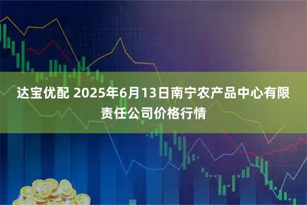 达宝优配 2025年6月13日南宁农产品中心有限责任公司价格行情