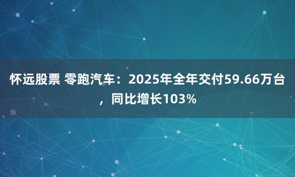 怀远股票 零跑汽车：2025年全年交付59.66万台，同比增长103%