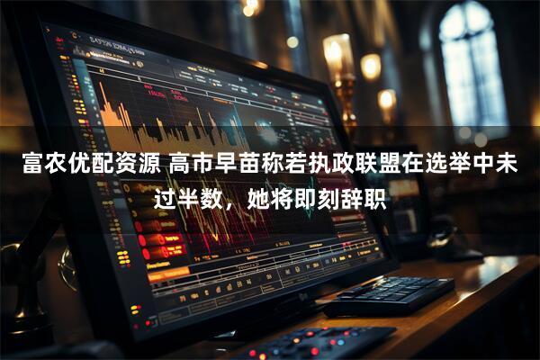 富农优配资源 高市早苗称若执政联盟在选举中未过半数，她将即刻辞职