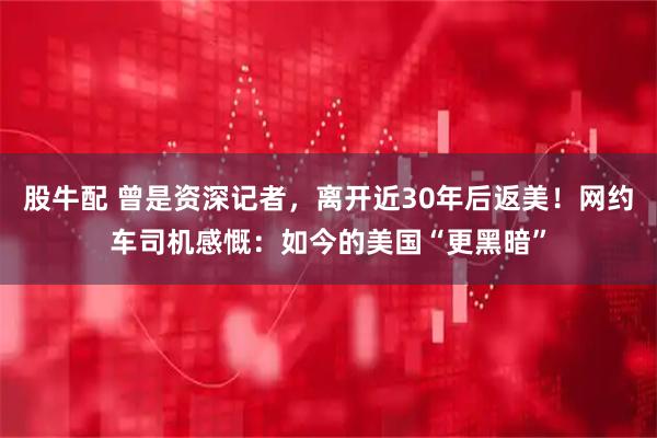 股牛配 曾是资深记者，离开近30年后返美！网约车司机感慨：如今的美国“更黑暗”