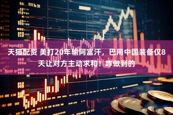 天猫配资 美打20年输阿富汗，巴用中国装备仅8天让对方主动求和！咋做到的