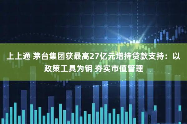 上上通 茅台集团获最高27亿元增持贷款支持:以政策工具为钥 夯实市值管理