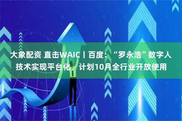 大象配资 直击WAIC丨百度：“罗永浩”数字人技术实现平台化，计划10月全行业开放使用