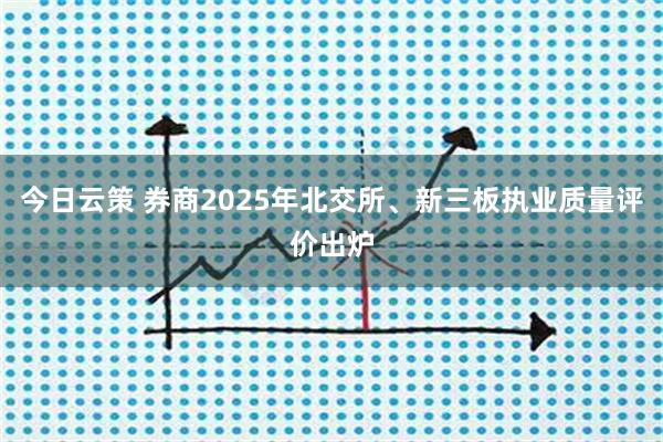 今日云策 券商2025年北交所、新三板执业质量评价出炉