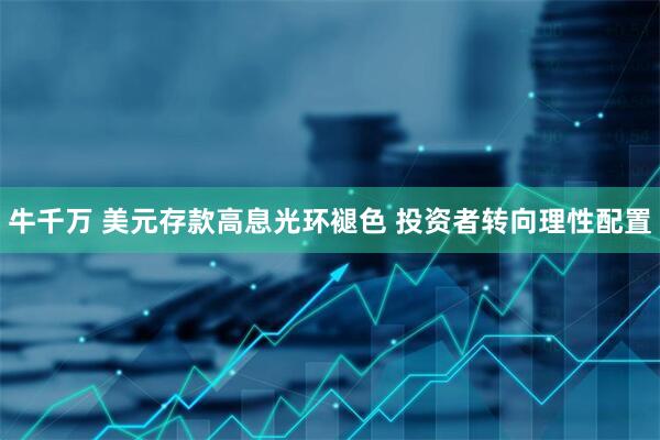 牛千万 美元存款高息光环褪色 投资者转向理性配置