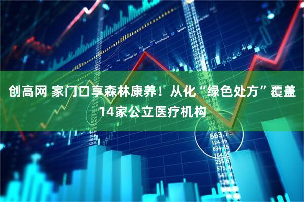 创高网 家门口享森林康养！从化“绿色处方”覆盖14家公立医疗机构